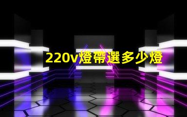 220v燈帶選多少燈珠 220v燈帶不亮什么原因
